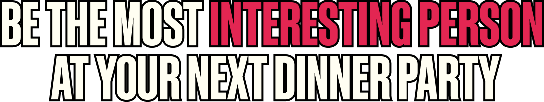 Be the most interesting person at your next dinner party