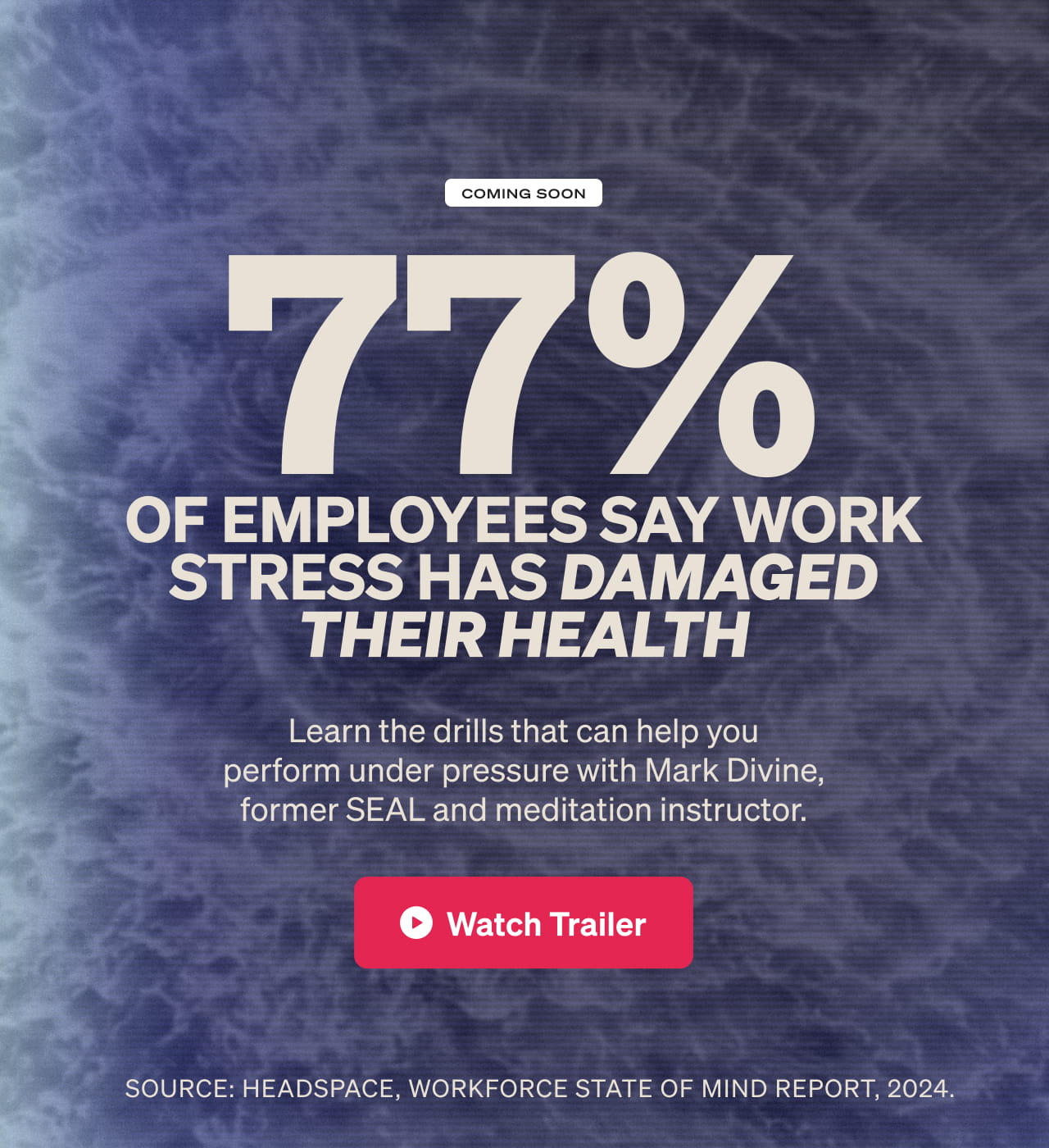Coming soon: 77% of employees say work stress has damaged their health. Train to stay calm and perform under pressure. Learn how from Mark Divine, meditation instructor and former SEAL commander. Watch the trailer.