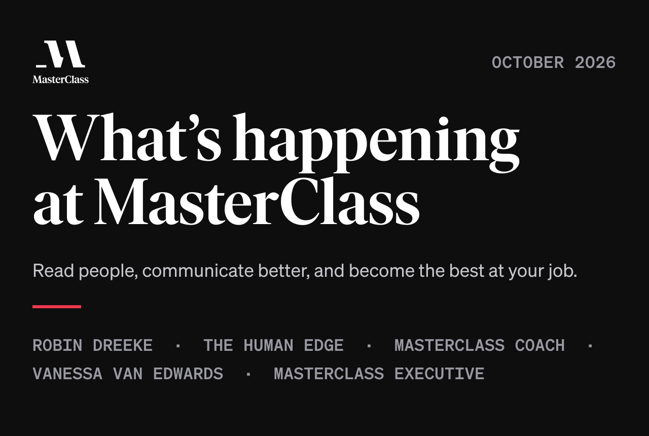 What’s happening at MasterClass — October 2026. Read people, communicate better, and become the best at your job. Featuring Robin Dreeke, The Human Edge, MasterClass Coach, Vanessa Van Edwards, and MasterClass Executive.