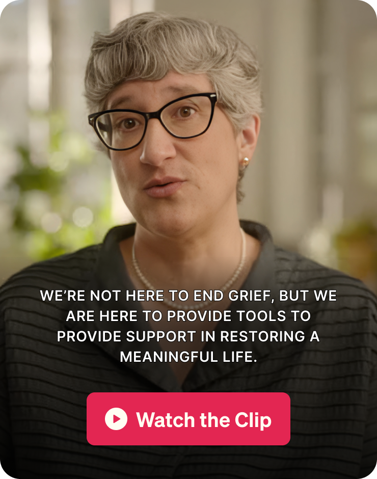 We’re not here to end grief, but we are here to provide tools to provide support in restoring a meaningful life. Watch the clip.