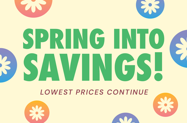 Spring Into Savings! Lowest Prices Continue!