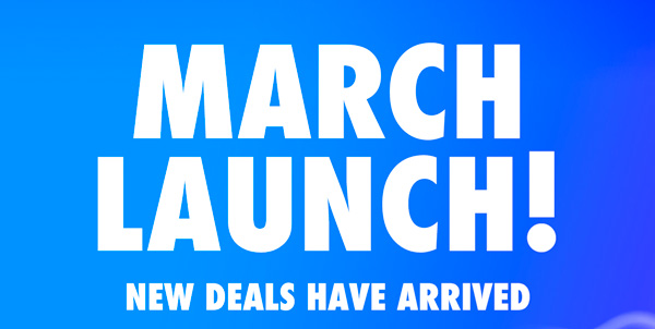 March Launch! New Deals Have Arrived!