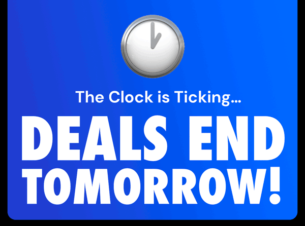 The Clock Is Ticking… Deals End Tomorrow!