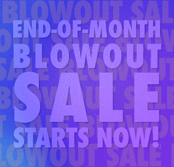 End-Of-Month Blowout Sale Starts NOW!