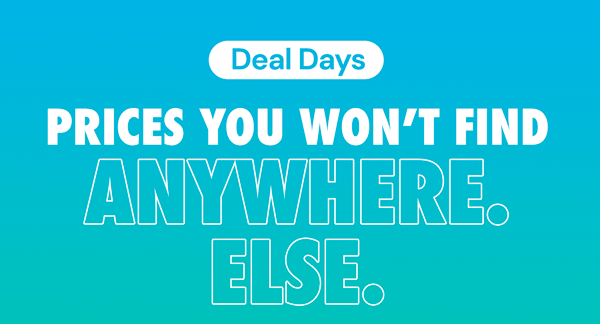 DEAL DAYS | Prices You Won't Find Anywhere. Else.