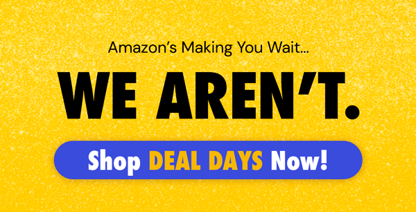 Amazon's Making You Wait. We Aren't. Shop Deal Days Now!