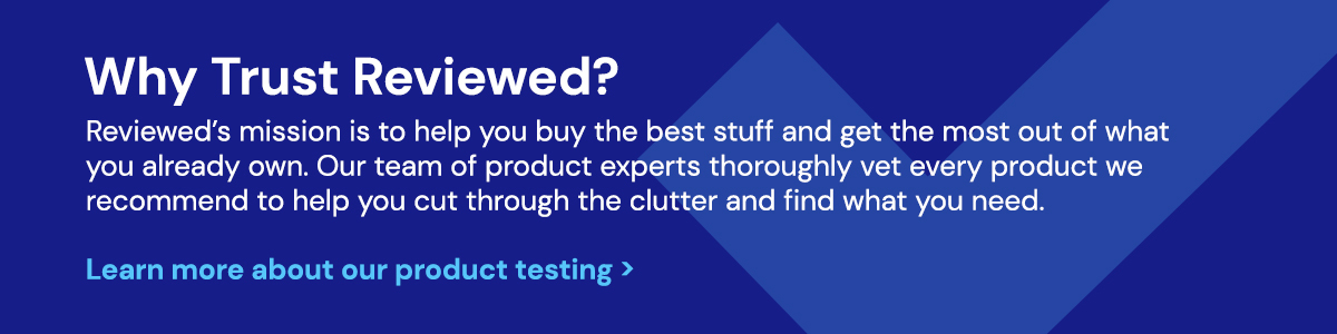 Why Trust Reviewed? Reviewed's mission is to help you buy the best stuff and get the most out of what you already own. Our team of product experts thoroughly vet every product we recommend to help you cut through the clutter and find what you need. Learn more about our product testing