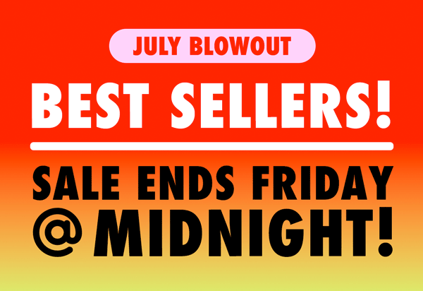 July Blowout | Best Sellers! Sale Ends Friday @ Midnight!