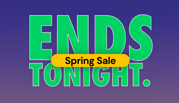 Spring Sale Ends Tonight. Act Fast!