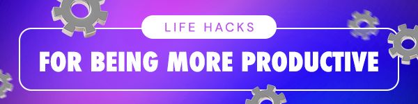 LIFE HACKS - For Being More Productive