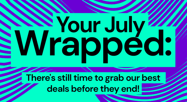 Your July Wrapped: There's still time to grab our best deals before they end!
