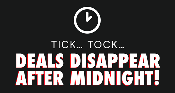 Tick... Tock... Deals Disappear After Midnight!
