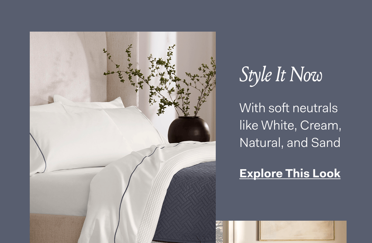 Style It Now. With soft neutrals like White, Cream, Natural, and Sand. Explore This Look.
