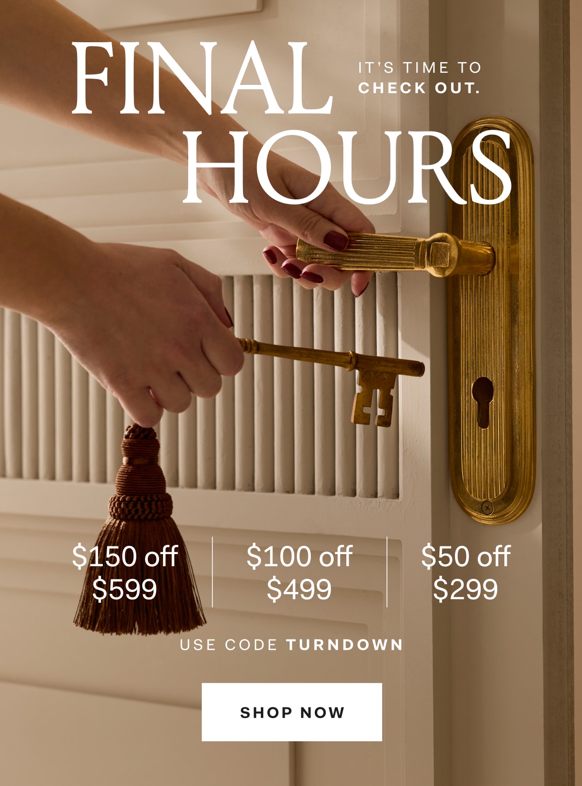Final It’s time to check out. Hours $150 off $599 $100 off $499 $50 off $299 Use code TURNDOWN Shop Now
