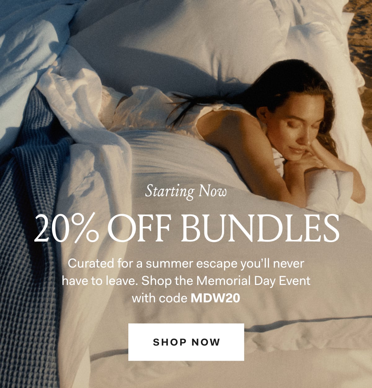 Starting Now 20% Off Bundles Curated for a summer escape you'll never have to leave. Shop the Memorial Day Event with code MDW20 SHOP NOW See site for details