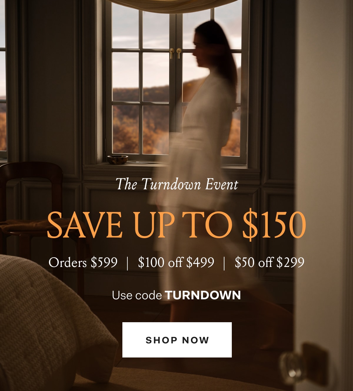 The Turndown Event Save Up To $150 Orders $599 | $100 off $499 | $50 off $299 Use code TURNDOWN SHOP NOW 