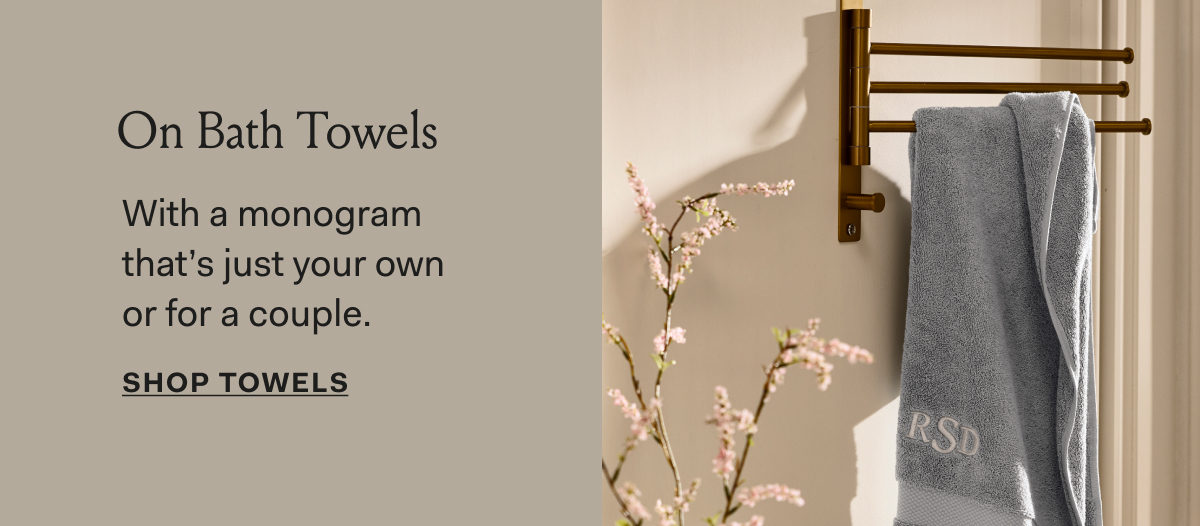 On Bath Towels With a monogram that's just your own or for a couple. SHOP TOWELS 