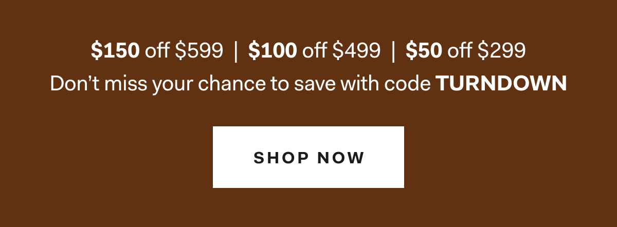 $150 off $599 | $100 off $499 | $50 off $299 Don’t miss your chance to save with code TURNDOWN Shop Now