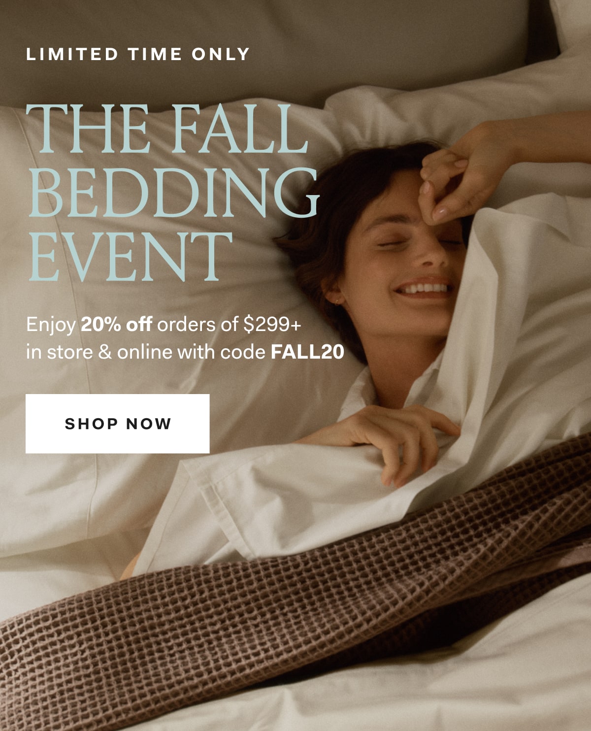 Limited Time Only The Fall Bedding Event Enjoy 20% off orders of $299+ in store & online with code FALL20 SHOP NOW