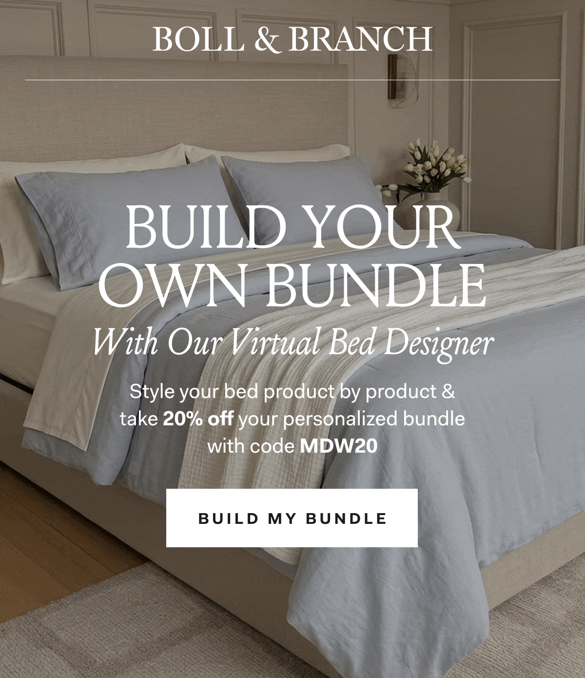Boll & Branch Build your own bundle with our virtual bed designer style your bed product by product & take 20% off your personalized bun dle with code MDW20 Build my bundle see site for details