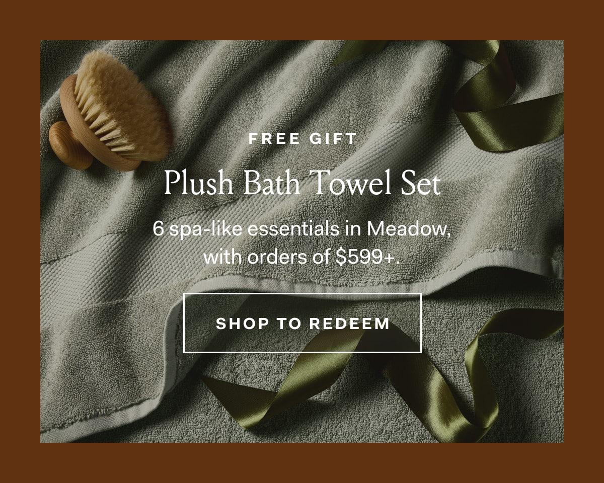 Free Gift Plush Bath Towel Set 6 spa-like essentials in Meadow with orders of $599+. SHOP TO REDEEM 