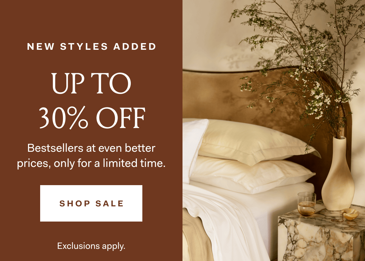 NEW STYLES ADDED UP TO 30% OFF Bestsellers at even better prices, only for a limited time. SHOP SALE Exclusions apply.