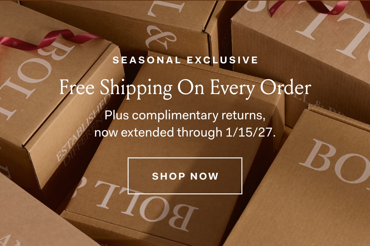 Seasonal Exclusive Free Shipping On Every Order Plus complimentary returns, now extended through 1/15/27. SHOP NOW