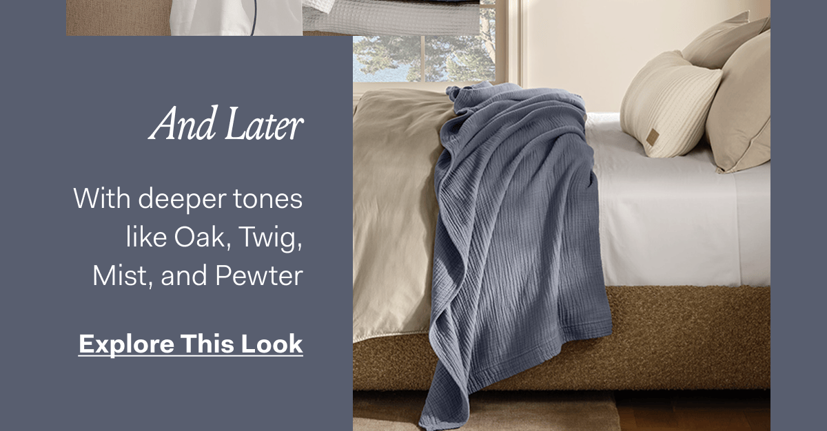 And Later. With deeper tones like Oak, Twig, Mist, and Pewter.