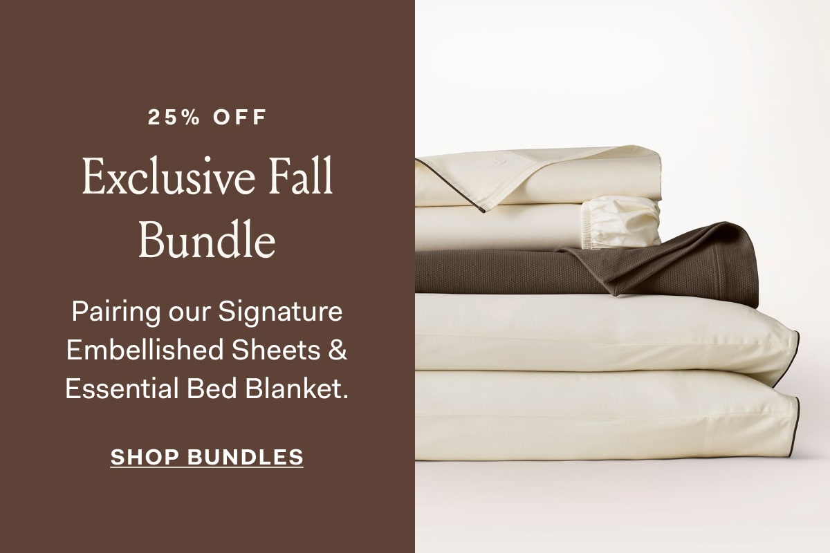25% OFF Exclusive Fall Bundle Pairing our Signature Embellished Sheets & Essential Bed Blanket. SHOP BUNDLES 