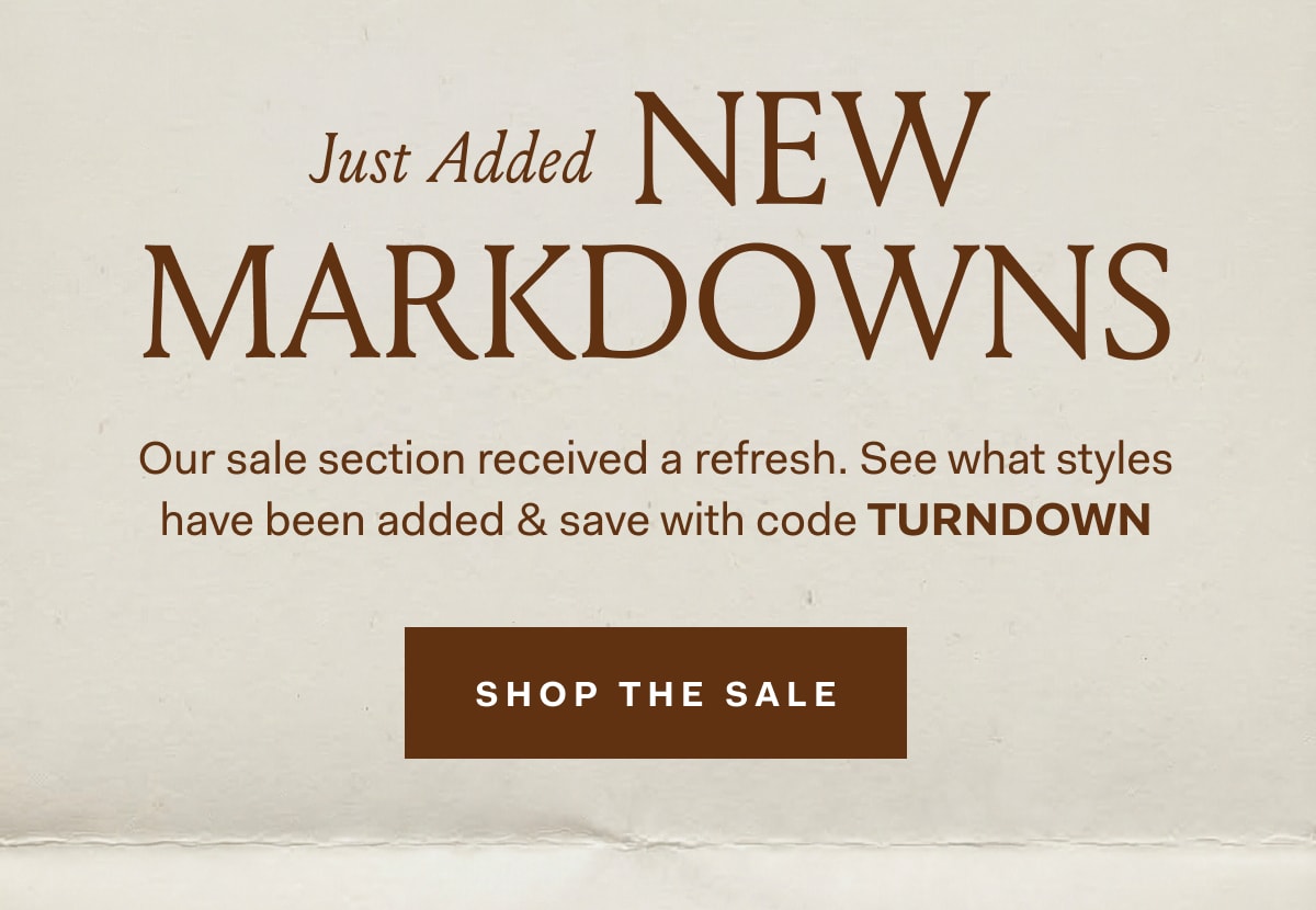 Just Added. New Markdowns. Our sale section received a refresh. See what styles have been added & save with code TURNDOWN. Shop The Sale