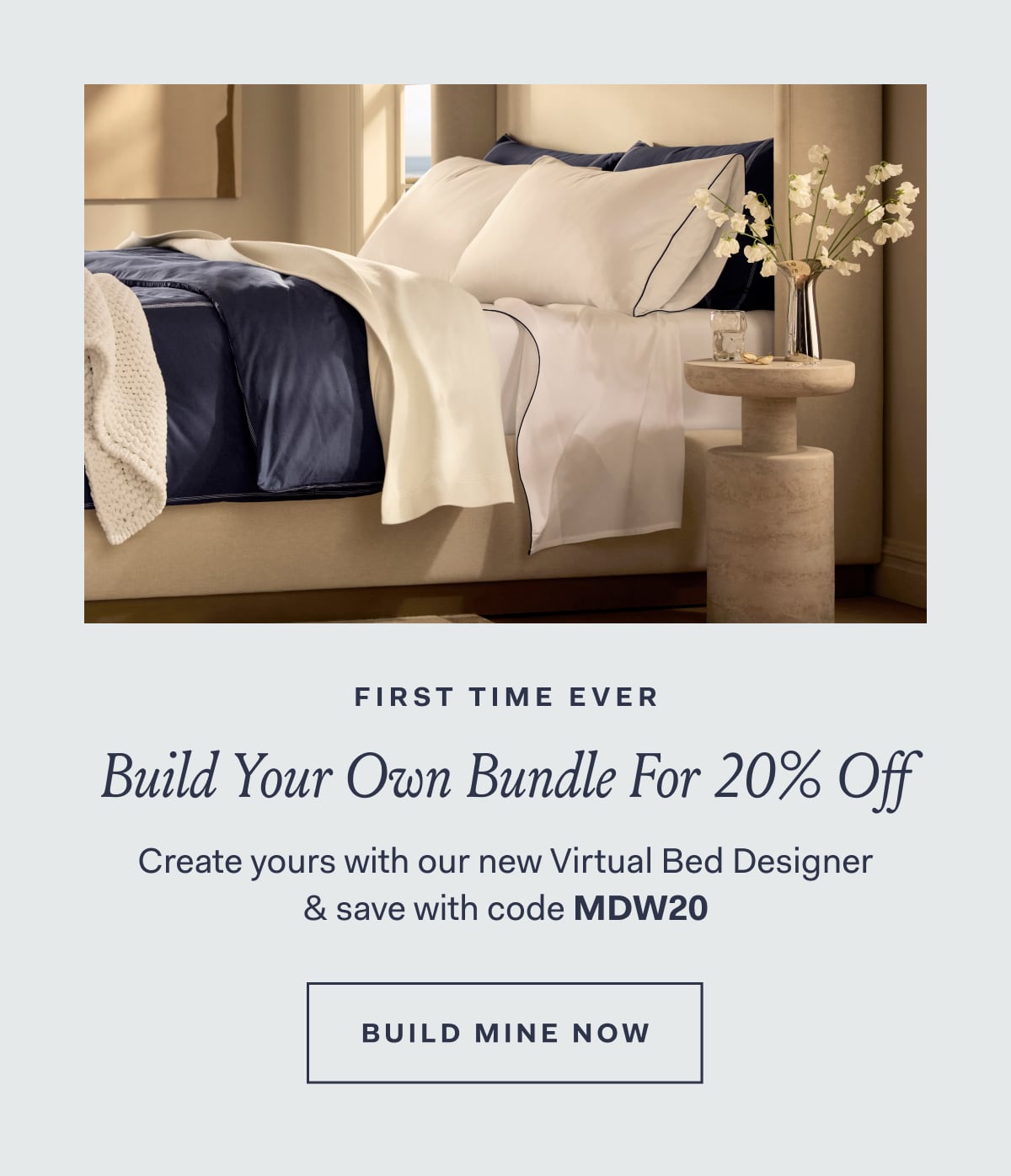 First time ever Build your own bundle for 20% off Create yours with our new Virtual Bed Designer & save with code MDW20 BUILD MINE NOW