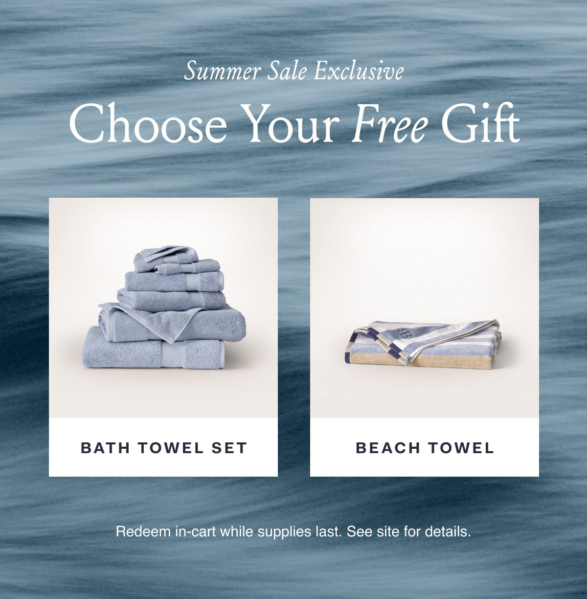SUMMER SALE EXCLUSIVE CHOOSE YOUR FREE GIFT BEACH TOWEL SET BEACH TOWEL Redeem in cart while supplies last. See site for details