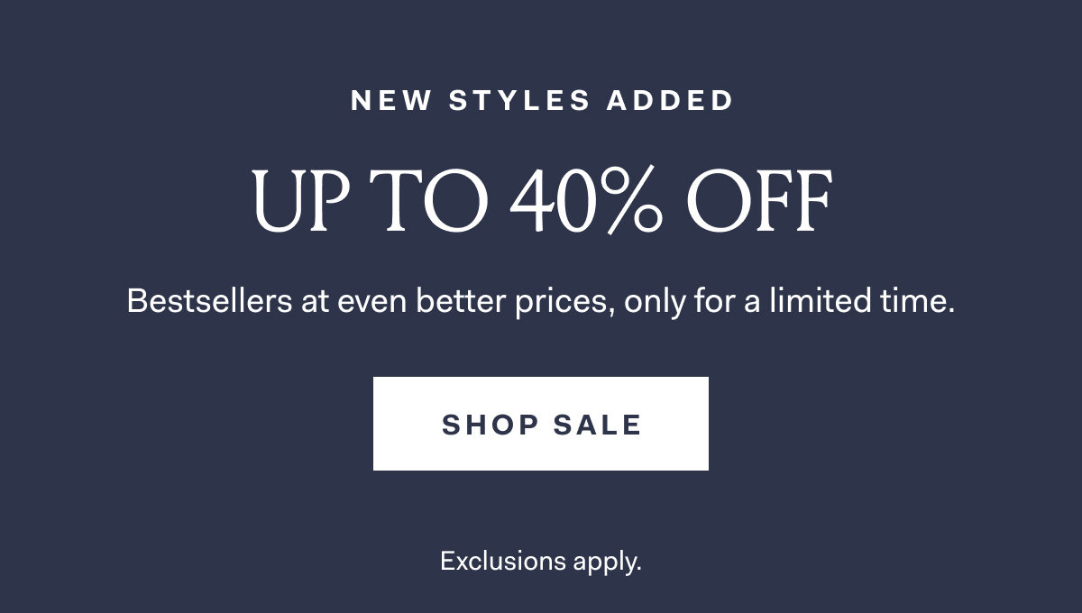 New Styles Added Up To 40% Off Bestsellers at even better prices, only for a limited time. SHOP SALE Exclusions apply.