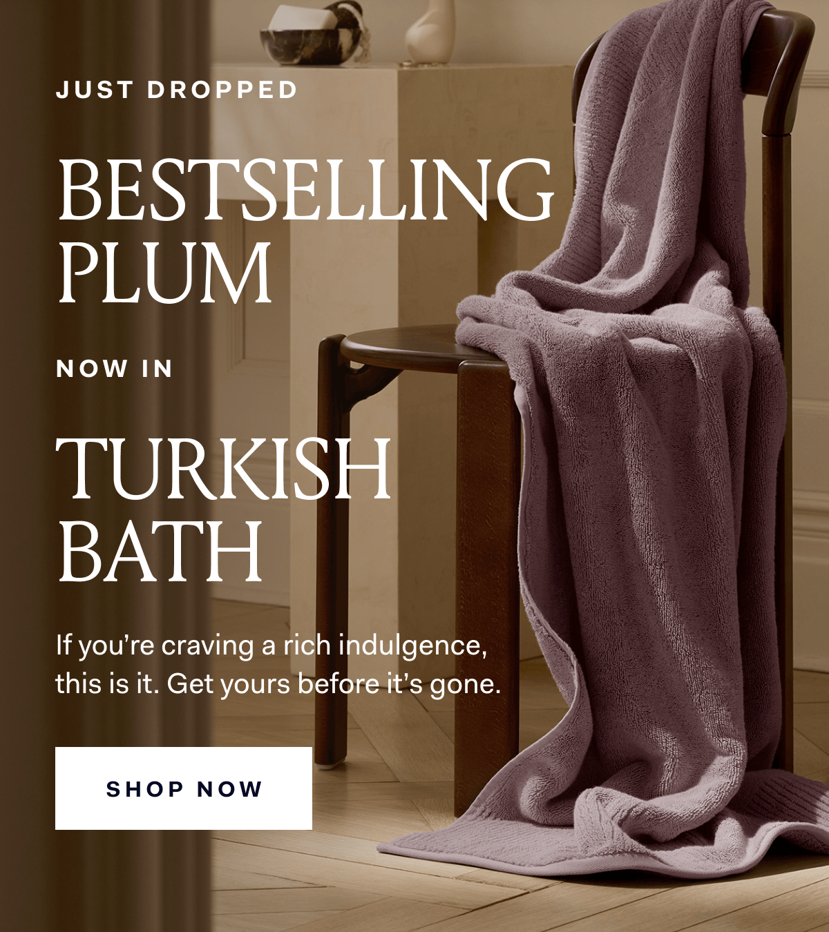 Just Dropped Bestselling Plum Now in Turkish Bath If you're craving a rich indulgence, this is it. Get yours before it's gone. SHOP NOW Just Dropped Bestselling Plum Now in Turkish Bath If you're craving a rich indulgence, this is it. Get yours before it's gone. SHOP NOW