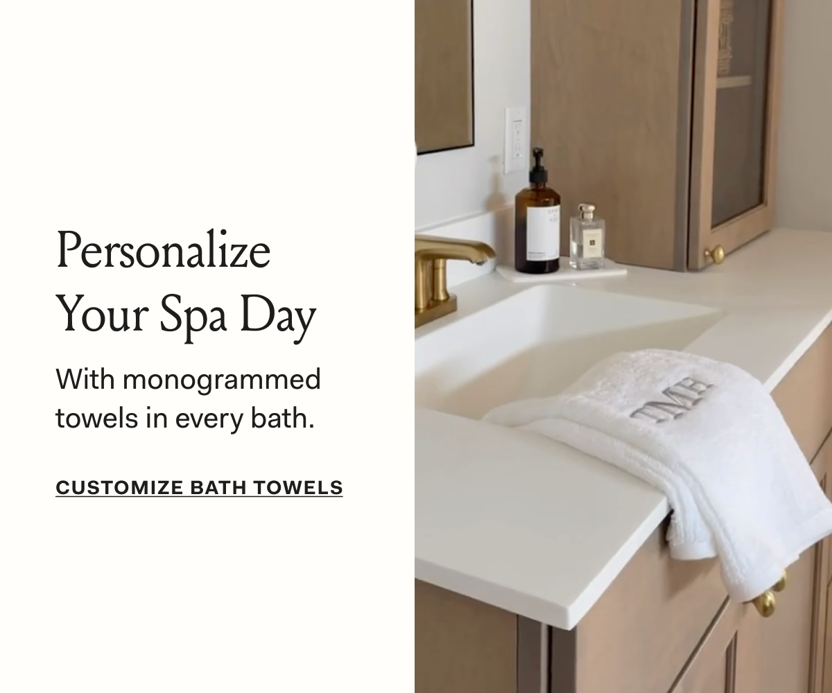 Personalize Your Spa Day with monogrammed towels in every bath. Customize Bath Towels button.