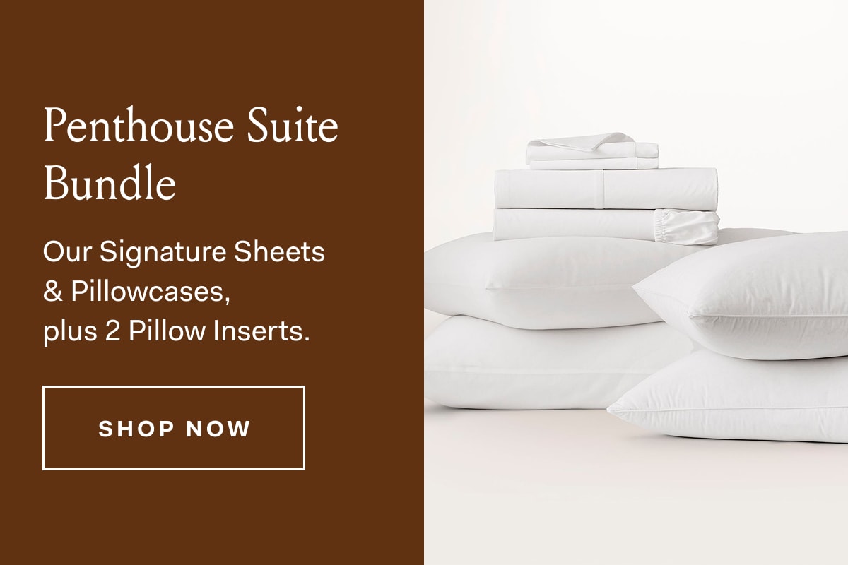 Penthouse Suite Bundle Our Signature Sheets & Pillowcases, plus 2 Pillow Inserts. SHOP NOW 