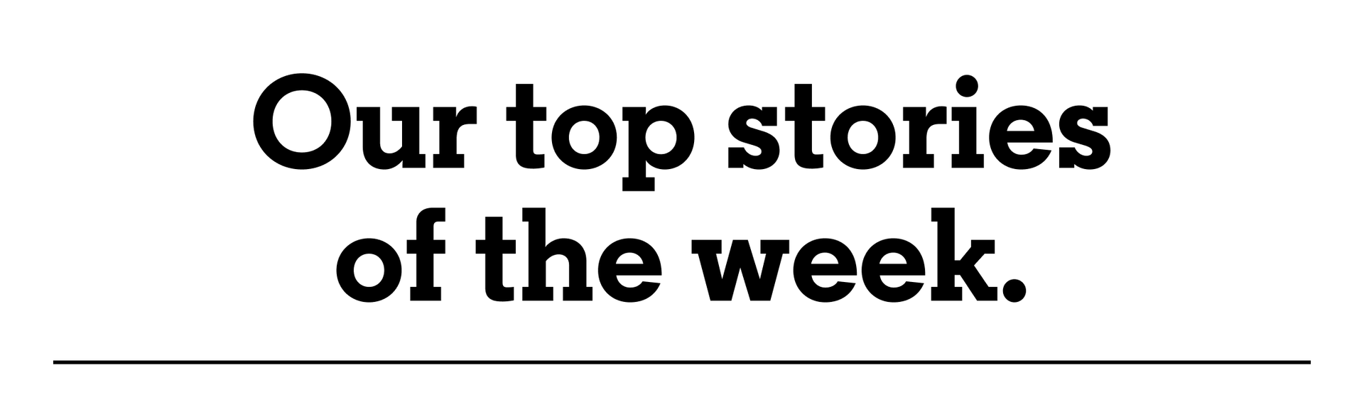 Our top stories of the week.