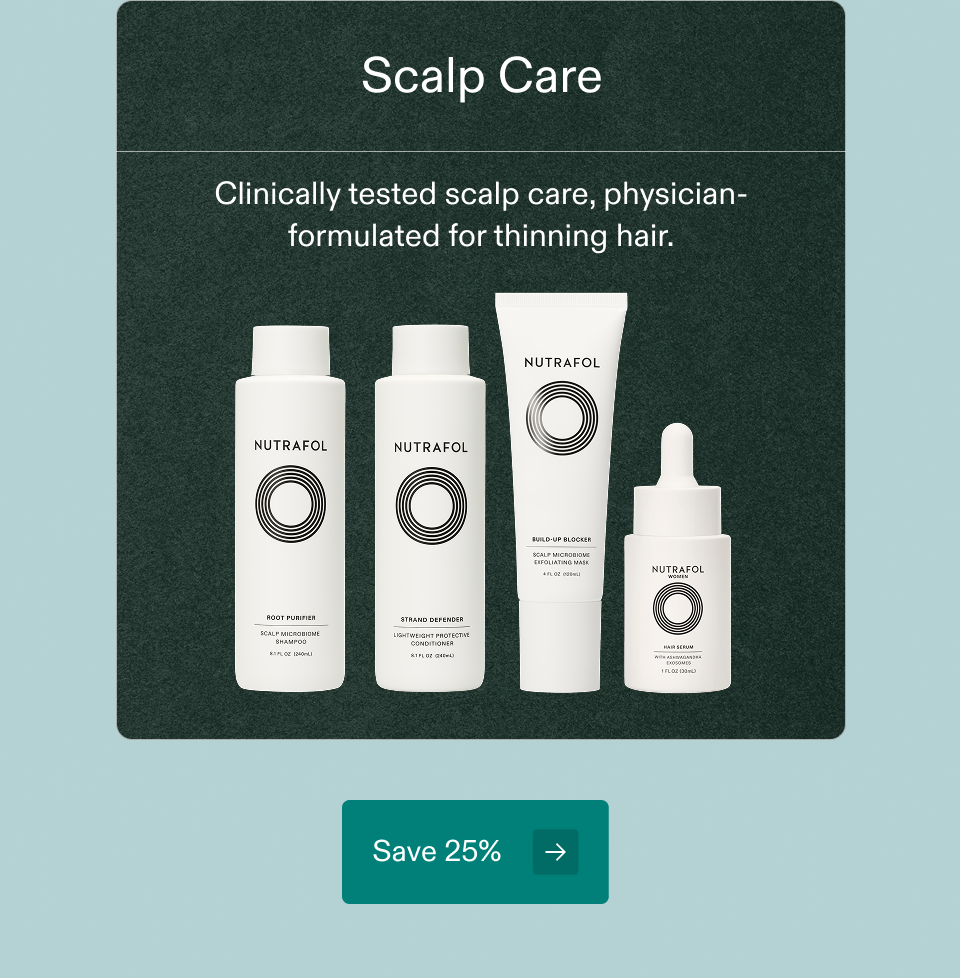 Scalp Care Clinically tested scalp care, physician-formulated for thinning hair. Save 25% Scalp Care Clinically tested scalp care, physician-formulated for thinning hair. Save 25%
