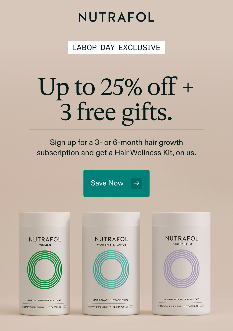 Labor Day Exclusive Up to 25% off +
3 free gifts. Sign up for a 3- or 6-month hair growth subscription and get a Hair Wellness Kit, on us. Save Now Labor Day Exclusive Up to 25% off +
3 free gifts. Sign up for a 3- or 6-month hair growth subscription and get a Hair Wellness Kit, on us. Save Now