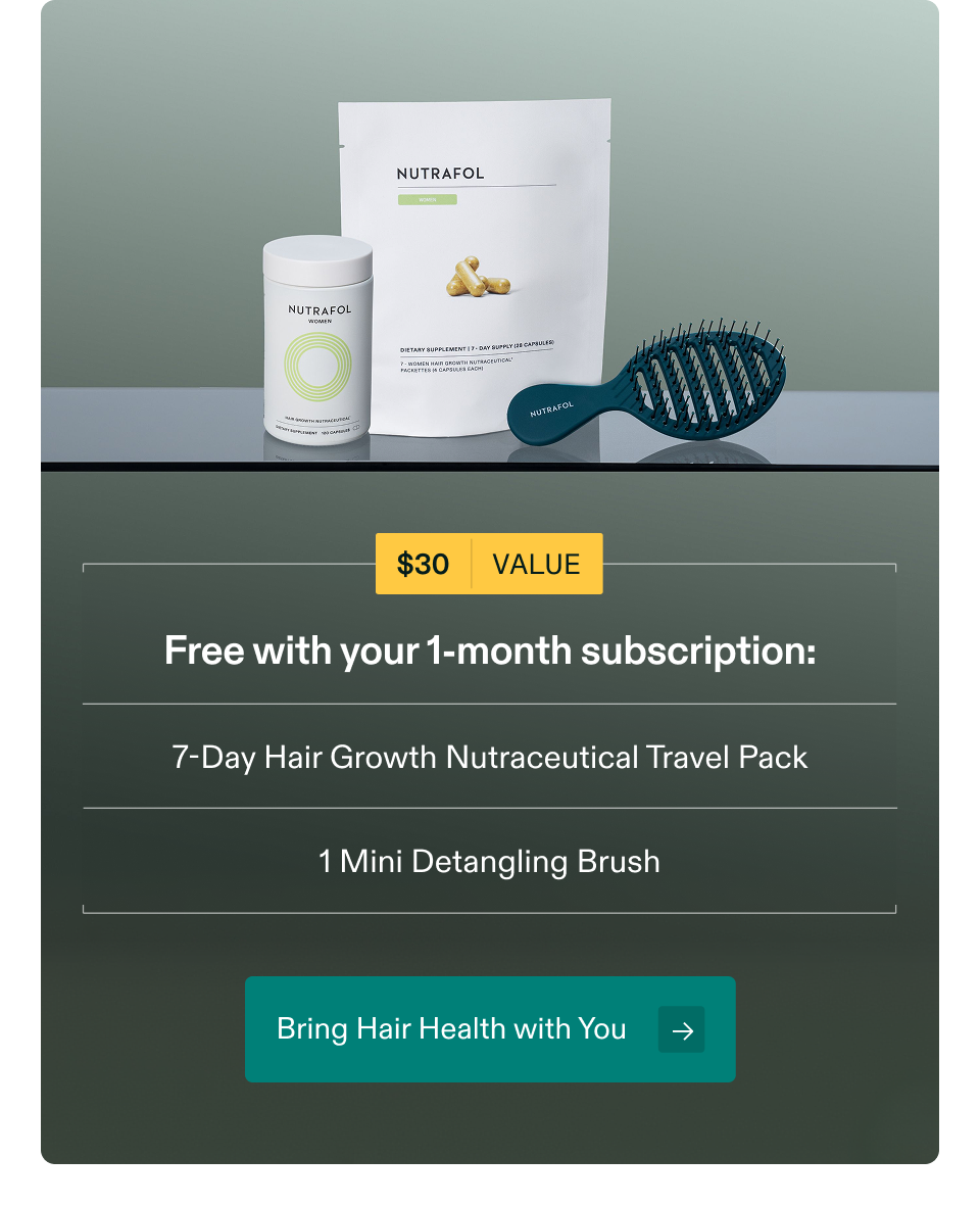 $30 VALUE. Free with your 1-month subscription: 7-Day Hair Growth Nutraceutical Travel Pack; 1 Mini Detangling Brush. Bring Hair Health with You → $30 VALUE. Free with your 1-month subscription: 7-Day Hair Growth Nutraceutical Travel Pack; 1 Mini Detangling Brush. Bring Hair Health with You →