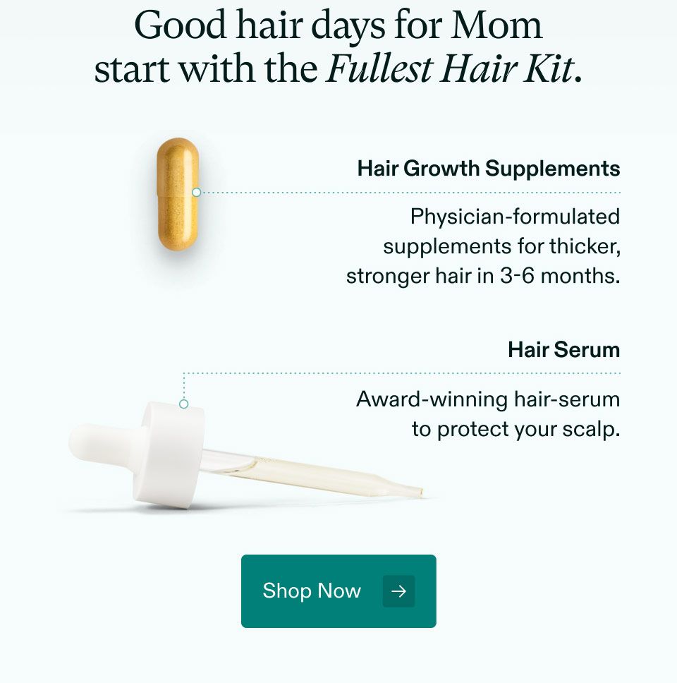 Good hair days for Mom start with the Fullest Hair Kit. Hair Growth Supplements. Physician-formulated supplements for thicker, stronger hair in 3-6 months. Hair Serum. Award-winning hair-serum to protect your scalp. Shop Now.