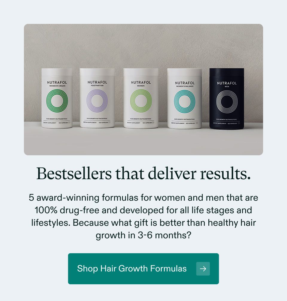 Bestsellers that deliver results. 5 award-winning formulas for women and men that are 100% drug-free and developed for all life stages and lifestyles. Because what gift is better than healthy hair growth in 3-6 months? Shop Hair Growth Formulas.