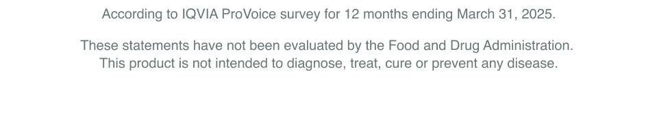 According to IQVIA ProVoice survey for 12 months ending March 31, 2025. These statements have not been evaluated by the Food and Drug Administration. 