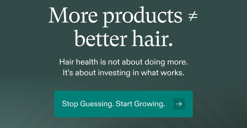 More products, better hair. Hair health is not about doing more. It's about investing in what works. Stop Guessing. Start Growing.