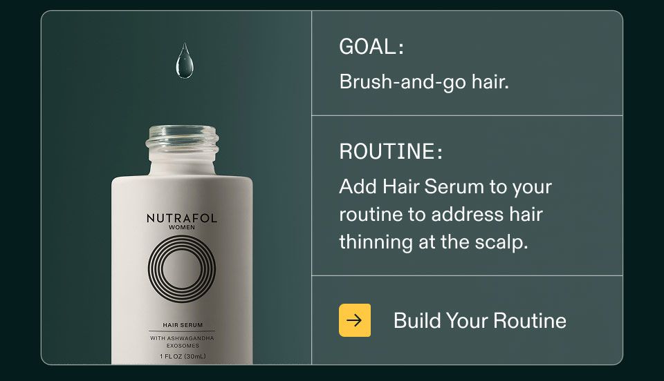 Goal: Brush-and-go hair. Routine: Add Hair Serum to your routine to address hair thinning at the scalp. Build Your Routine.