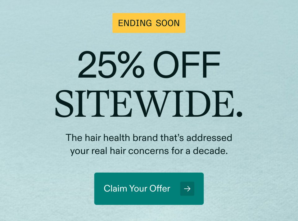 Ending Soon 25% off sitewide. The hair health brand that’s addressed your real hair concerns for a decade. Claim Your Offer