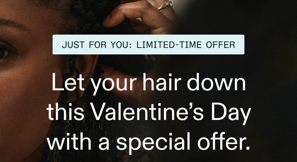 Just for You: Limited-time Offer. Let your hair down this Valentine s Day with a special offer.