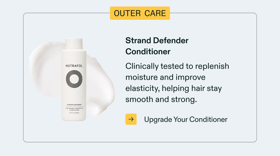 Outer Care. Strand Defender Conditioner. Clinically tested to replenish moisture and improve elasticity, helping hair stay smooth and strong. Upgrade Your Conditioner.