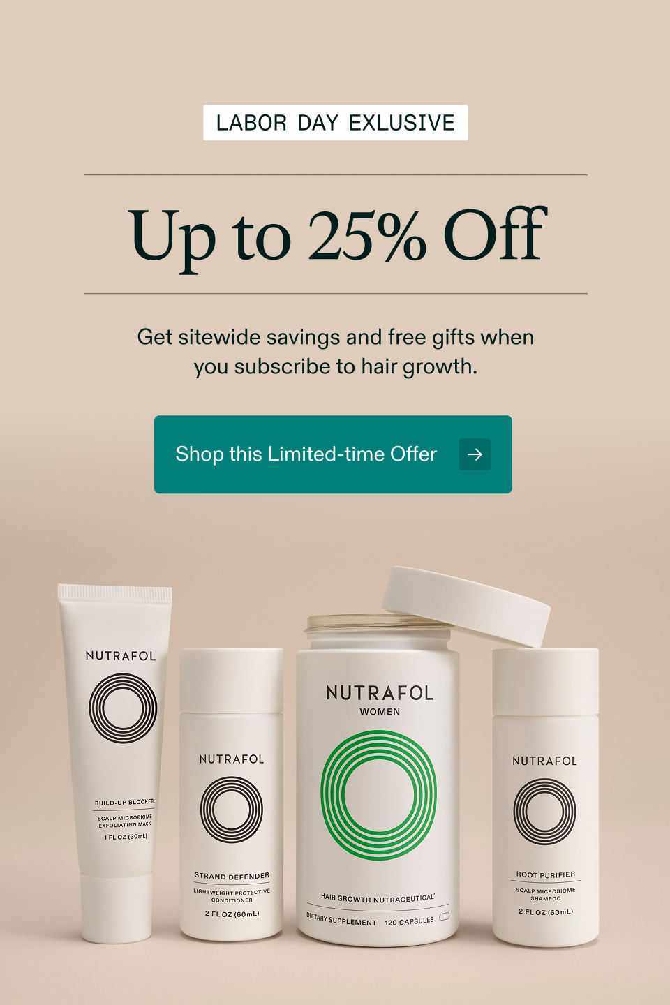 Labor Day Exclusive: Up to 25% off. Get sitewide savings and free gifts when you subscribe to hair growth. Shop this Limited-time Offer Labor Day Exclusive: Up to 25% off. Get sitewide savings and free gifts when you subscribe to hair growth. Shop this Limited-time Offer