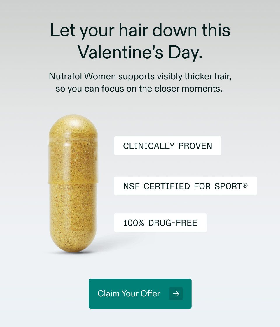 Let your hair down this Valentine's Day. Nutrafol Women supports visibly thicker hair, so you can focus on the closer moments. Clinically Proven, Nsf Certified For Sport and 100% Drug-Free. Claim Your Offer